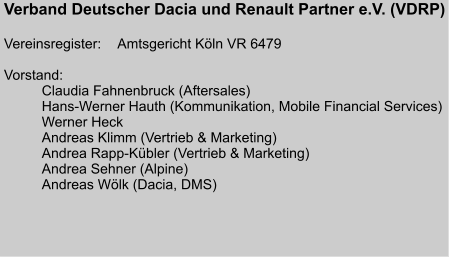 Verband Deutscher Dacia und Renault Partner e.V. (VDRP)  Vereinsregister:	Amtsgericht Köln VR 6479  Vorstand:		 Claudia Fahnenbruck (Aftersales) Hans-Werner Hauth (Kommunikation, Mobile Financial Services) Werner Heck Andreas Klimm (Vertrieb & Marketing) Andrea Rapp-Kübler (Vertrieb & Marketing) Andrea Sehner (Alpine) Andreas Wölk (Dacia, DMS)